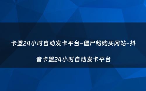 卡盟24小时自动发卡平台-僵尸粉购买网站-抖音卡盟24小时自动发卡平台