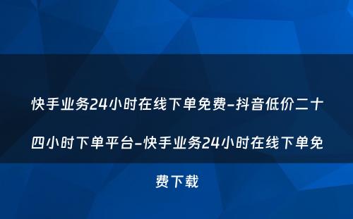 快手业务24小时在线下单免费-抖音低价二十四小时下单平台-快手业务24小时在线下单免费下载