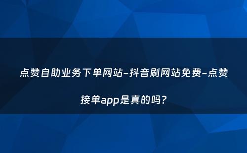 点赞自助业务下单网站-抖音刷网站免费-点赞接单app是真的吗?