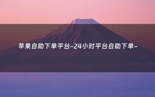 苹果自助下单平台-24小时平台自助下单-