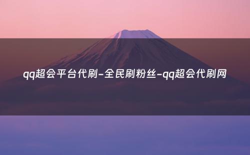 qq超会平台代刷-全民刷粉丝-qq超会代刷网