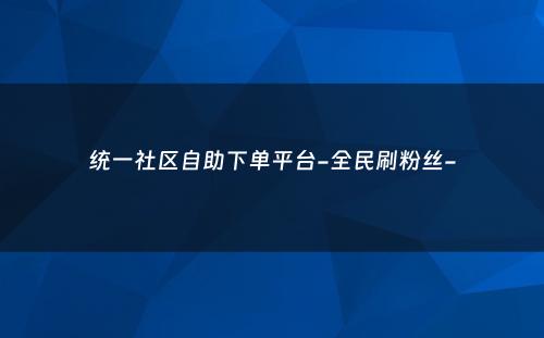 统一社区自助下单平台-全民刷粉丝-