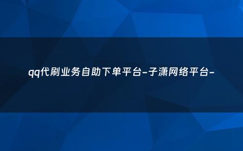 qq代刷业务自助下单平台-子潇网络平台-