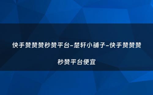 快手赞赞赞秒赞平台-楚轩小铺子-快手赞赞赞秒赞平台便宜