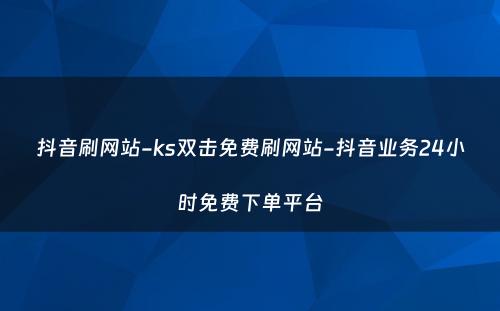 抖音刷网站-ks双击免费刷网站-抖音业务24小时免费下单平台