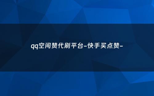 qq空间赞代刷平台-快手买点赞-