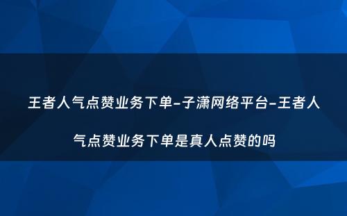 王者人气点赞业务下单-子潇网络平台-王者人气点赞业务下单是真人点赞的吗