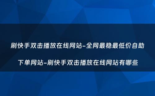 刷快手双击播放在线网站-全网最稳最低价自助下单网站-刷快手双击播放在线网站有哪些