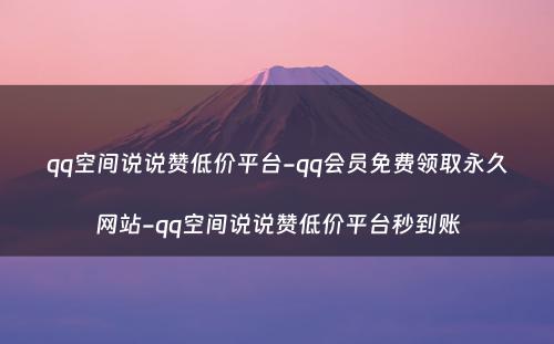 qq空间说说赞低价平台-qq会员免费领取永久网站-qq空间说说赞低价平台秒到账