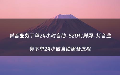 抖音业务下单24小时自助-520代刷网-抖音业务下单24小时自助服务流程