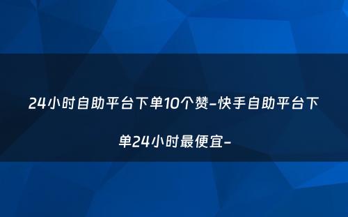 24小时自助平台下单10个赞-快手自助平台下单24小时最便宜-