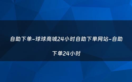 自助下单-球球商城24小时自助下单网站-自助下单24小时