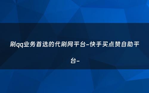 刷qq业务首选的代刷网平台-快手买点赞自助平台-