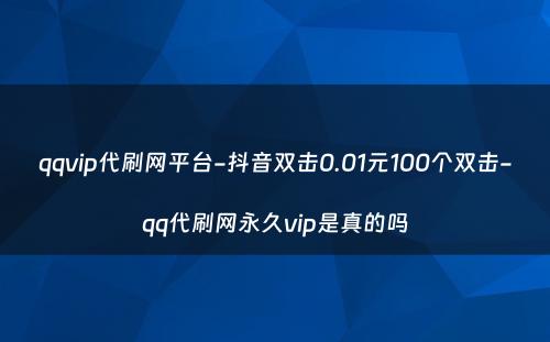 qqvip代刷网平台-抖音双击0.01元100个双击-qq代刷网永久vip是真的吗