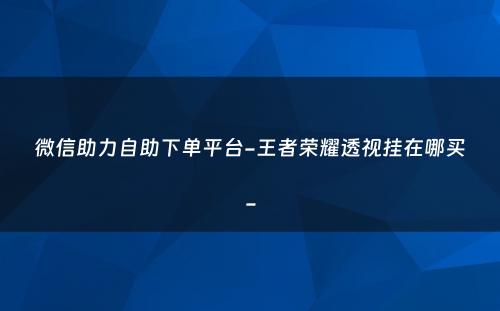 微信助力自助下单平台-王者荣耀透视挂在哪买-