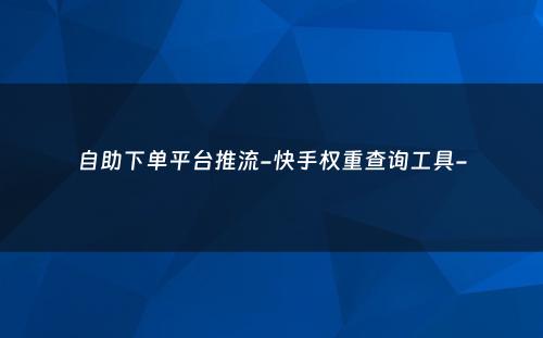 自助下单平台推流-快手权重查询工具-