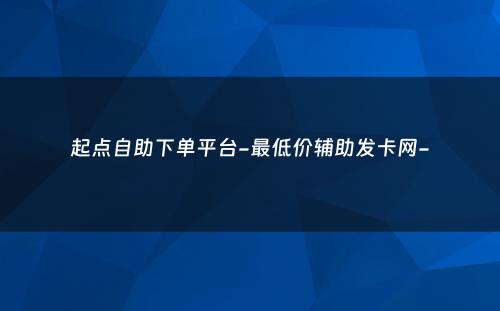 起点自助下单平台-最低价辅助发卡网-