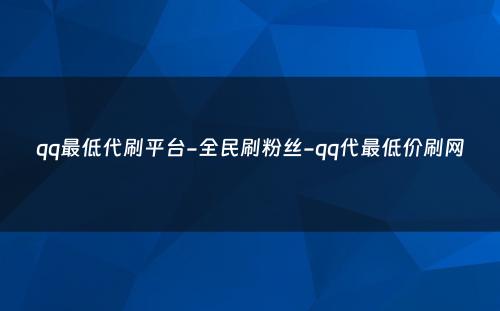 qq最低代刷平台-全民刷粉丝-qq代最低价刷网