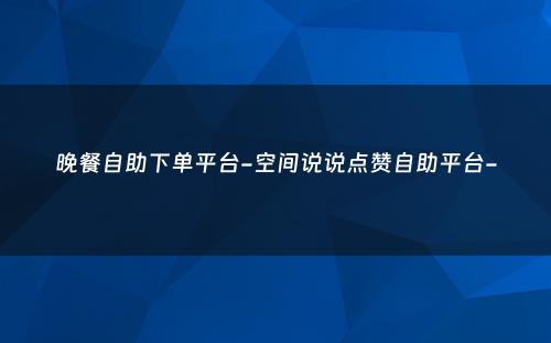 晚餐自助下单平台-空间说说点赞自助平台-