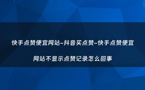 快手点赞便宜网站-抖音买点赞-快手点赞便宜网站不显示点赞记录怎么回事