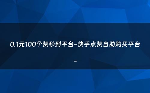 0.1元100个赞秒到平台-快手点赞自助购买平台-