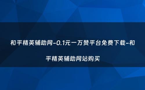 和平精英辅助网-0.1元一万赞平台免费下载-和平精英辅助网站购买