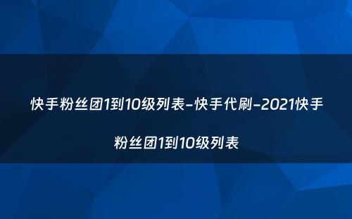 快手粉丝团1到10级列表-快手代刷-2021快手粉丝团1到10级列表