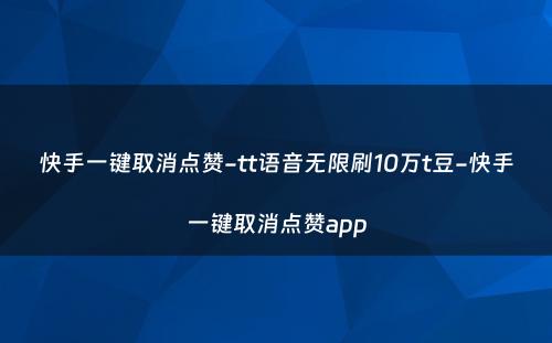 快手一键取消点赞-tt语音无限刷10万t豆-快手一键取消点赞app