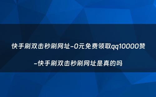 快手刷双击秒刷网址-0元免费领取qq10000赞-快手刷双击秒刷网址是真的吗