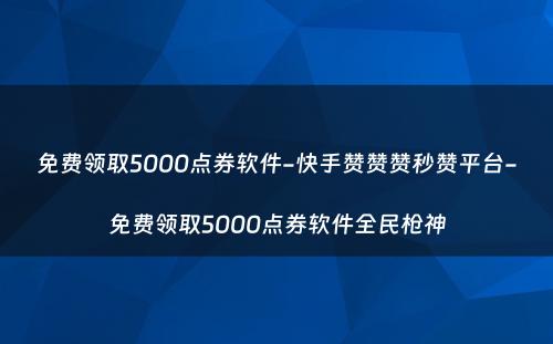 免费领取5000点券软件-快手赞赞赞秒赞平台-免费领取5000点券软件全民枪神