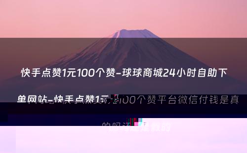 快手点赞1元100个赞-球球商城24小时自助下单网站-快手点赞1元100个赞平台微信付钱是真的吗还是假的