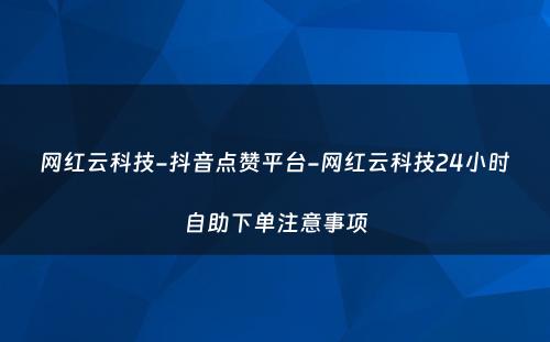 网红云科技-抖音点赞平台-网红云科技24小时自助下单注意事项