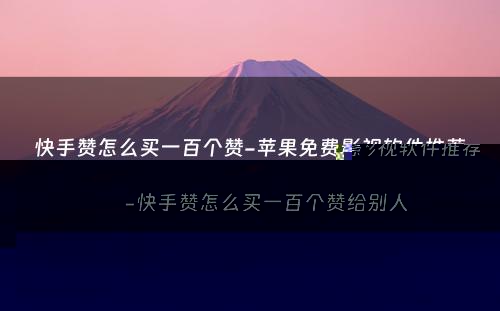 快手赞怎么买一百个赞-苹果免费影视软件推荐-快手赞怎么买一百个赞给别人