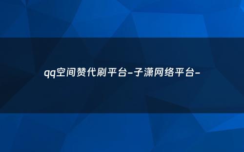 qq空间赞代刷平台-子潇网络平台-