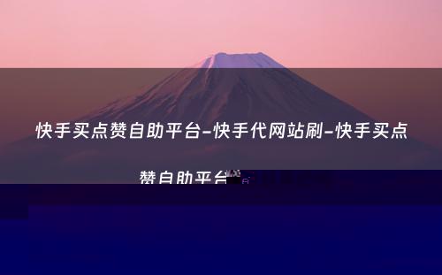 快手买点赞自助平台-快手代网站刷-快手买点赞自助平台是真的吗