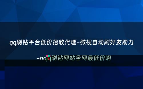 qq刷钻平台低价招收代理-微视自动刷好友助力-qq刷钻网站全网最低价啊