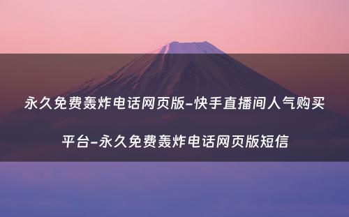 永久免费轰炸电话网页版-快手直播间人气购买平台-永久免费轰炸电话网页版短信