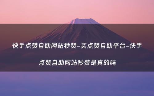 快手点赞自助网站秒赞-买点赞自助平台-快手点赞自助网站秒赞是真的吗