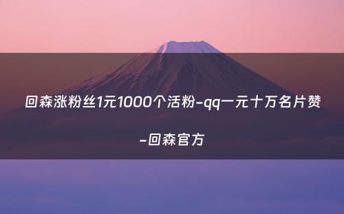 回森涨粉丝1元1000个活粉-qq一元十万名片赞-回森官方