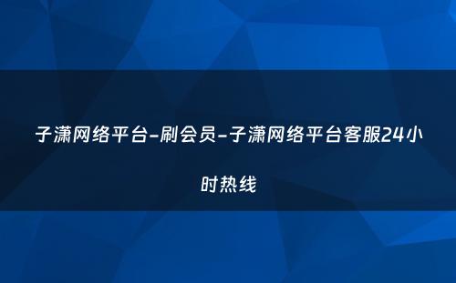 子潇网络平台-刷会员-子潇网络平台客服24小时热线