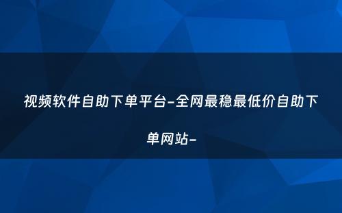 视频软件自助下单平台-全网最稳最低价自助下单网站-