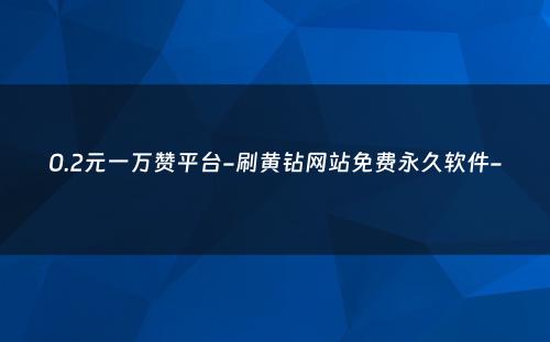 0.2元一万赞平台-刷黄钻网站免费永久软件-