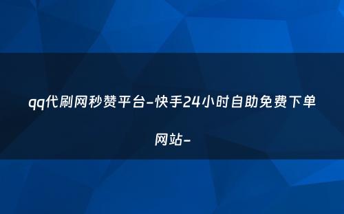 qq代刷网秒赞平台-快手24小时自助免费下单网站-