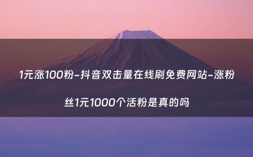 1元涨100粉-抖音双击量在线刷免费网站-涨粉丝1元1000个活粉是真的吗