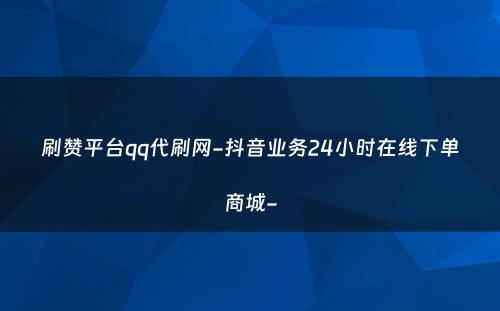 刷赞平台qq代刷网-抖音业务24小时在线下单商城-