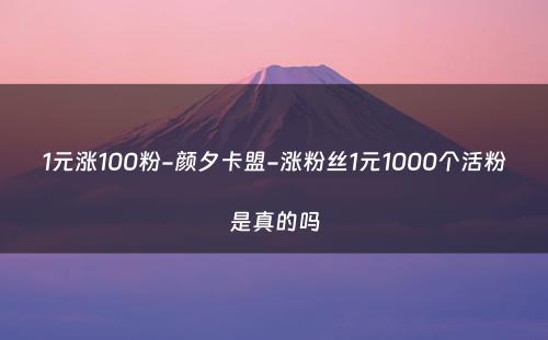 1元涨100粉-颜夕卡盟-涨粉丝1元1000个活粉是真的吗