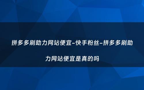 拼多多刷助力网站便宜-快手粉丝-拼多多刷助力网站便宜是真的吗