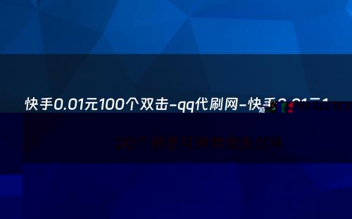 快手0.01元100个双击-qq代刷网-快手0.01元100个双击可用微信支付吗