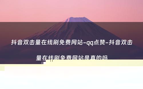 抖音双击量在线刷免费网站-qq点赞-抖音双击量在线刷免费网站是真的吗