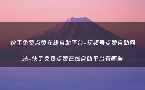 快手免费点赞在线自助平台-视频号点赞自助网站-快手免费点赞在线自助平台有哪些